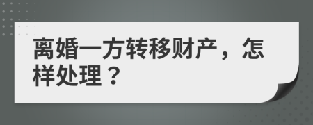 離婚一方轉(zhuǎn)移財(cái)產(chǎn),怎樣處理?