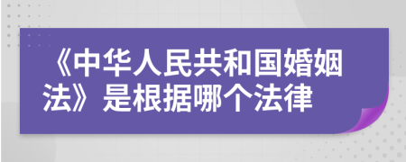 《中華人民共和國(guó)婚姻法》是根據(jù)哪個(gè)法律
