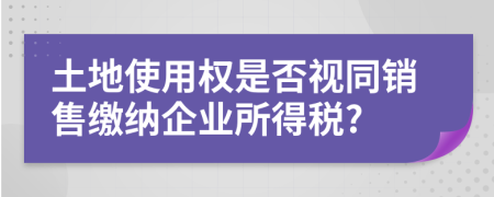 土地使用權(quán)是否視同銷售繳納企業(yè)所得稅?