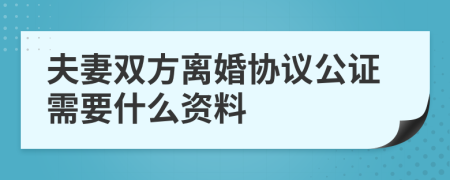夫妻雙方離婚協(xié)議公證需要什么資料