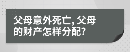 父母意外死亡, 父母的財產(chǎn)怎樣分配?