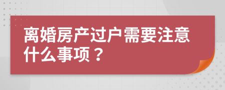 離婚房產(chǎn)過戶需要注意什么事項(xiàng)？