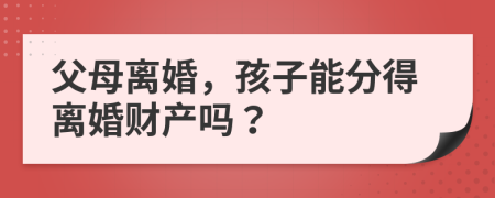 父母離婚，孩子能分得離婚財產(chǎn)嗎？