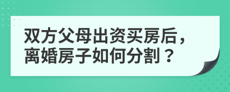雙方父母出資買房后，離婚房子如何分割？