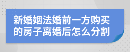 新婚姻法婚前一方購買的房子離婚后怎么分割