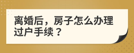 離婚后，房子怎么辦理過戶手續(xù)？