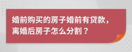 婚前購買的房子婚前有貸款，離婚后房子怎么分割？