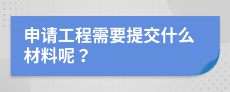 申請(qǐng)工程需要提交什么材料呢？