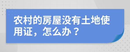 農(nóng)村的房屋沒有土地使用證，怎么辦？