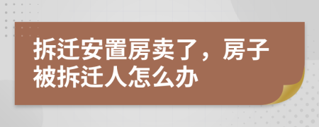 拆遷安置房賣了，房子被拆遷人怎么辦