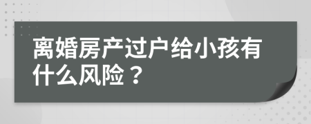 離婚房產(chǎn)過戶給小孩有什么風(fēng)險(xiǎn)？