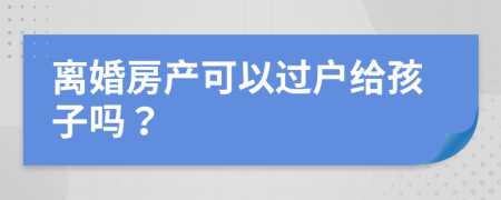 離婚房產(chǎn)可以過(guò)戶給孩子嗎？