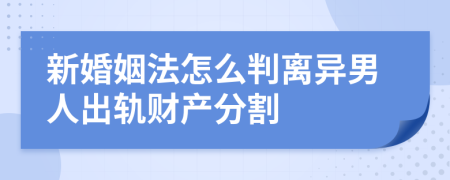 新婚姻法怎么判離異男人出軌財產(chǎn)分割