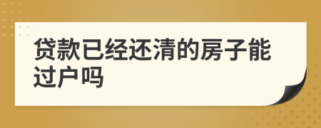 貸款已經(jīng)還清的房子能過戶嗎