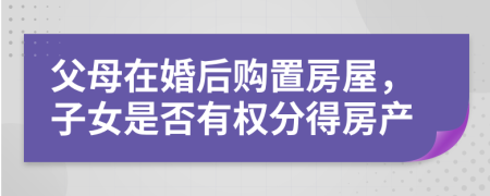 父母在婚后購置房屋，子女是否有權(quán)分得房產(chǎn)