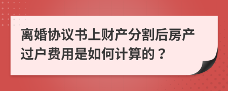離婚協(xié)議書上財產(chǎn)分割后房產(chǎn)過戶費用是如何計算的？