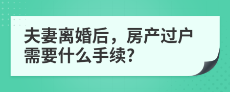 夫妻離婚后，房產(chǎn)過(guò)戶需要什么手續(xù)?