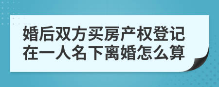 婚后雙方買房產(chǎn)權(quán)登記在一人名下離婚怎么算