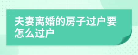 夫妻離婚的房子過(guò)戶(hù)要怎么過(guò)戶(hù)