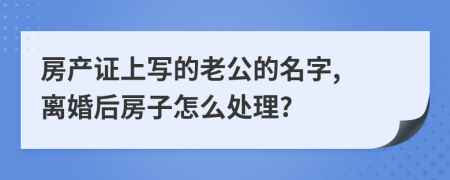 房產(chǎn)證上寫的老公的名字, 離婚后房子怎么處理?