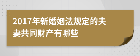 2017年新婚姻法規(guī)定的夫妻共同財(cái)產(chǎn)有哪些