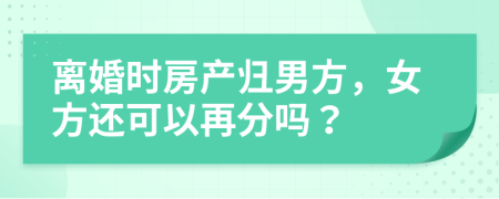 離婚時房產(chǎn)歸男方，女方還可以再分嗎？