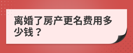 離婚了房產(chǎn)更名費(fèi)用多少錢(qián)？