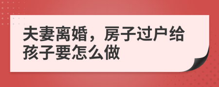 夫妻離婚，房子過(guò)戶給孩子要怎么做