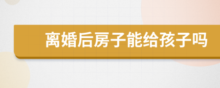 離婚后房子能給孩子嗎