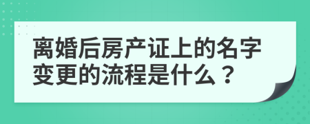 離婚后房產(chǎn)證上的名字變更的流程是什么？