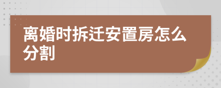 離婚時拆遷安置房怎么分割