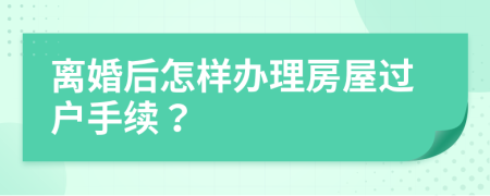 離婚后怎樣辦理房屋過戶手續(xù)？