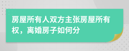 房屋所有人雙方主張房屋所有權(quán)，離婚房子如何分