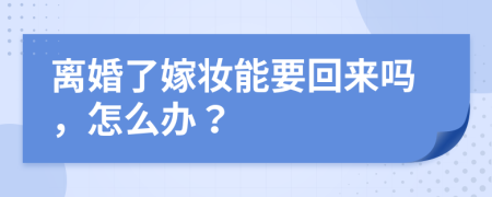 離婚了嫁妝能要回來嗎，怎么辦？