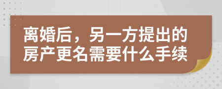 離婚后，另一方提出的房產(chǎn)更名需要什么手續(xù)