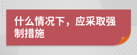 什么情況下，應采取強制措施