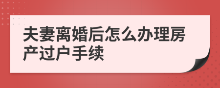 夫妻離婚后怎么辦理房產(chǎn)過(guò)戶手續(xù)
