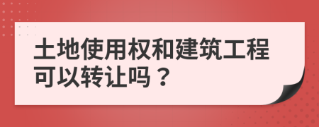 土地使用權(quán)和建筑工程可以轉(zhuǎn)讓嗎？