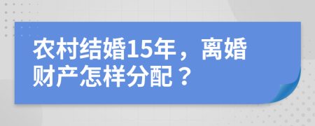 農(nóng)村結(jié)婚15年，離婚財(cái)產(chǎn)怎樣分配？