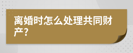 離婚時(shí)怎么處理共同財(cái)產(chǎn)?