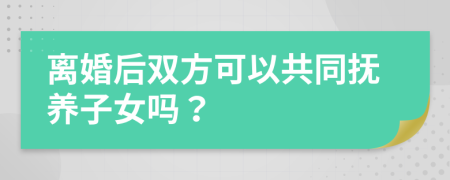 離婚后雙方可以共同撫養(yǎng)子女嗎?