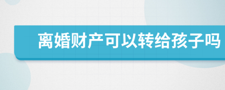 離婚財產(chǎn)可以轉(zhuǎn)給孩子嗎