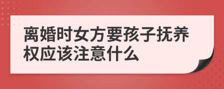 離婚時女方要孩子撫養(yǎng)權(quán)應(yīng)該注意什么