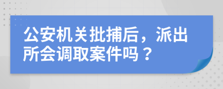公安機(jī)關(guān)批捕后，派出所會(huì)調(diào)取案件嗎？