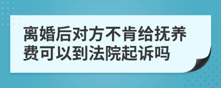 離婚后對(duì)方不肯給撫養(yǎng)費(fèi)可以到法院起訴嗎