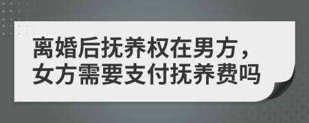 離婚后撫養(yǎng)權(quán)在男方，女方需要支付撫養(yǎng)費(fèi)嗎