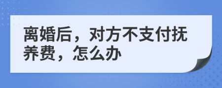 離婚后，對(duì)方不支付撫養(yǎng)費(fèi)，怎么辦