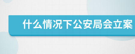 什么情況下公安局會(huì)立案