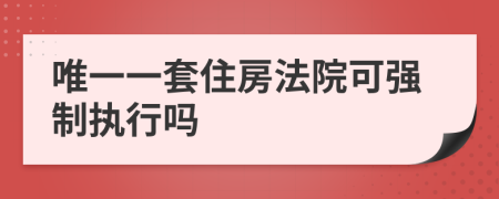 唯一一套住房法院可強(qiáng)制執(zhí)行嗎