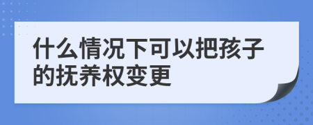 什么情況下可以把孩子的撫養(yǎng)權(quán)變更
